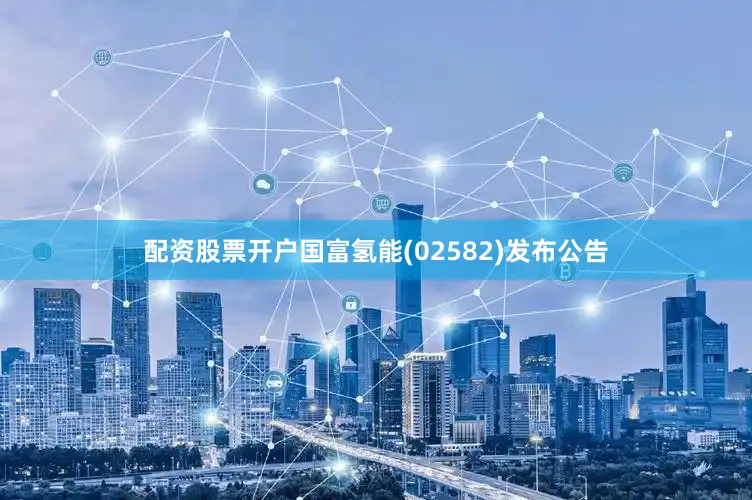 配资股票开户国富氢能(02582)发布公告