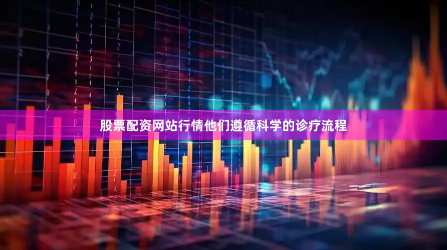 股票配资网站行情他们遵循科学的诊疗流程