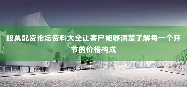 股票配资论坛资料大全让客户能够清楚了解每一个环节的价格构成