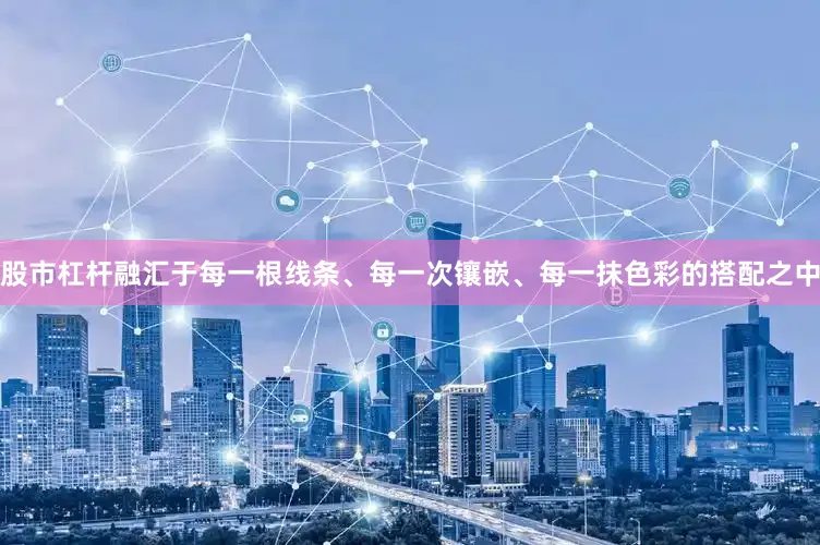 股市杠杆融汇于每一根线条、每一次镶嵌、每一抹色彩的搭配之中