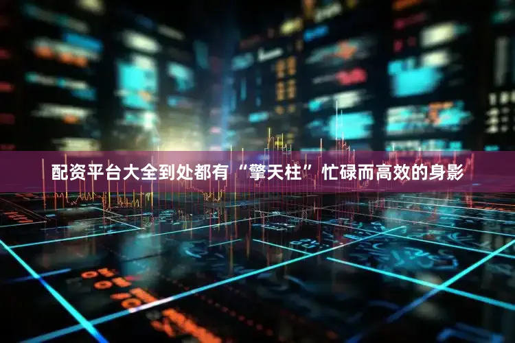 配资平台大全到处都有 “擎天柱” 忙碌而高效的身影