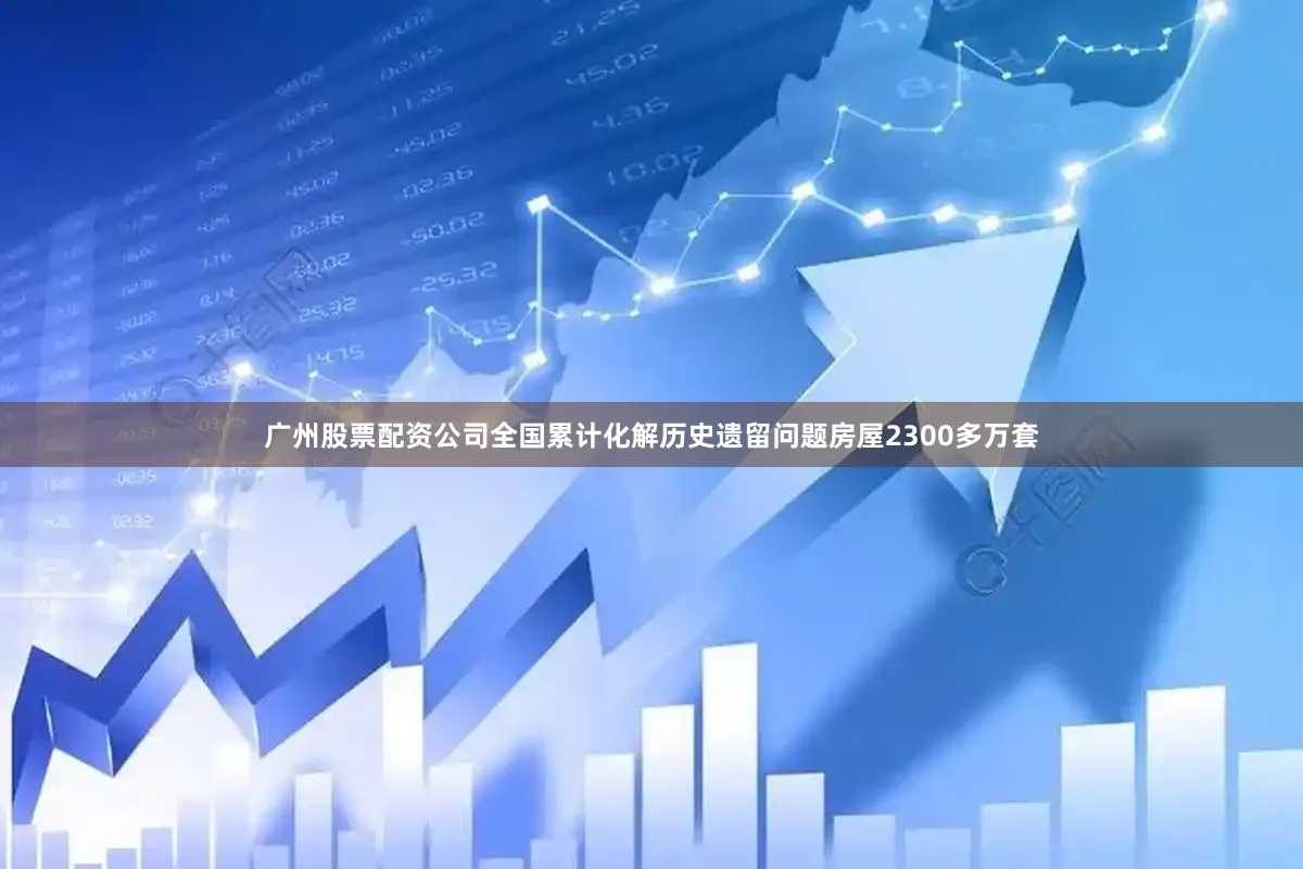广州股票配资公司全国累计化解历史遗留问题房屋2300多万套