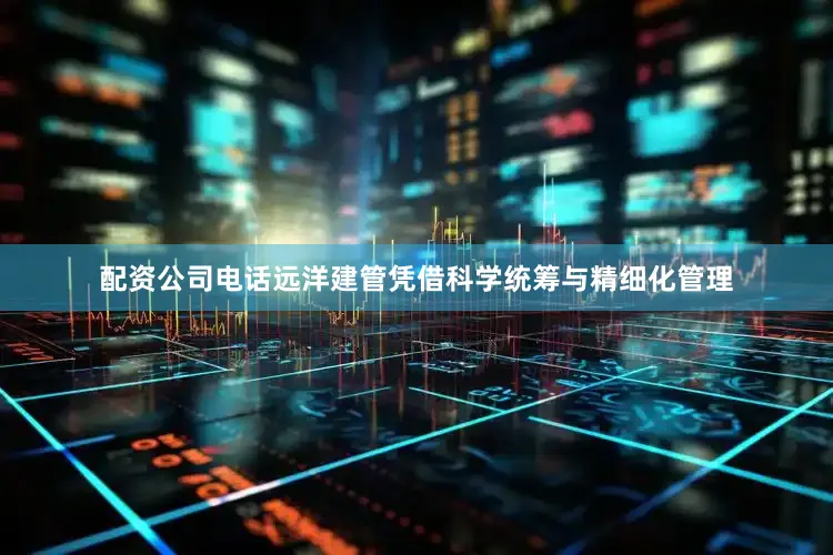配资公司电话远洋建管凭借科学统筹与精细化管理