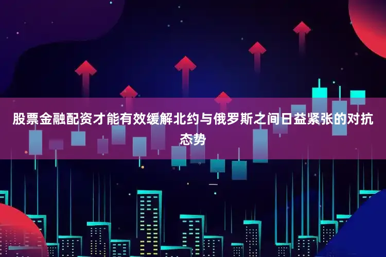 股票金融配资才能有效缓解北约与俄罗斯之间日益紧张的对抗态势