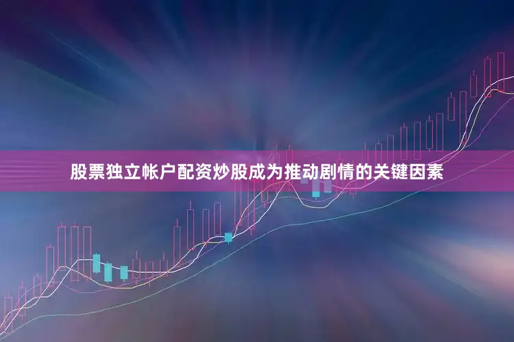 股票独立帐户配资炒股成为推动剧情的关键因素