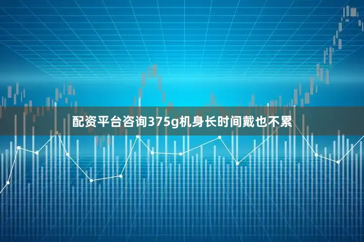 配资平台咨询375g机身长时间戴也不累