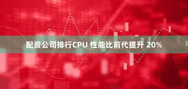 配资公司排行CPU 性能比前代提升 20%