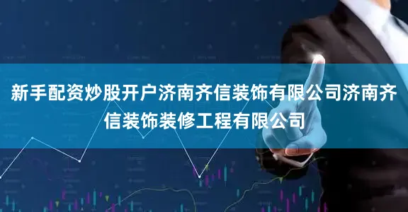 新手配资炒股开户济南齐信装饰有限公司济南齐信装饰装修工程有限公司