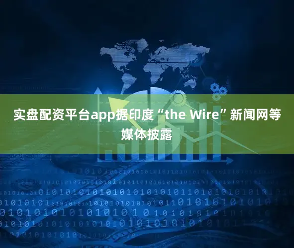 实盘配资平台app据印度“the Wire”新闻网等媒体披露