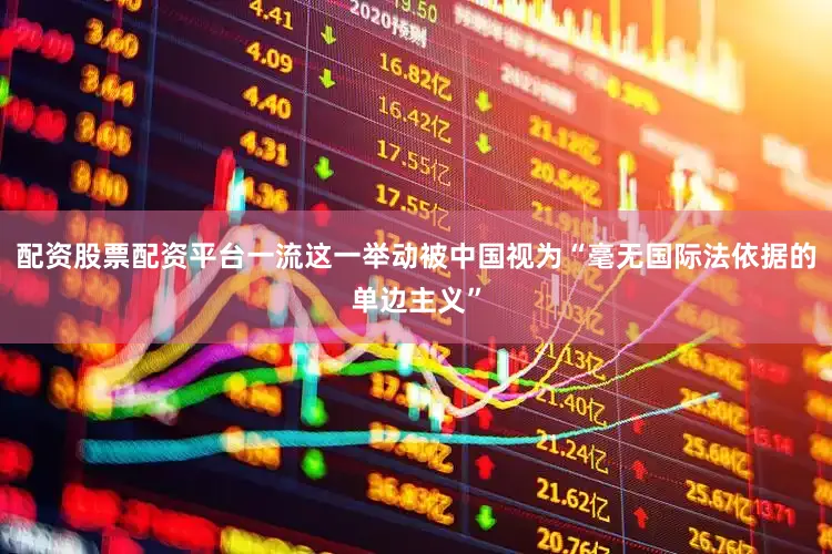 配资股票配资平台一流这一举动被中国视为“毫无国际法依据的单边主义”