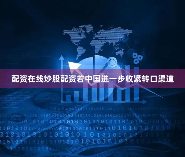 配资在线炒股配资若中国进一步收紧转口渠道