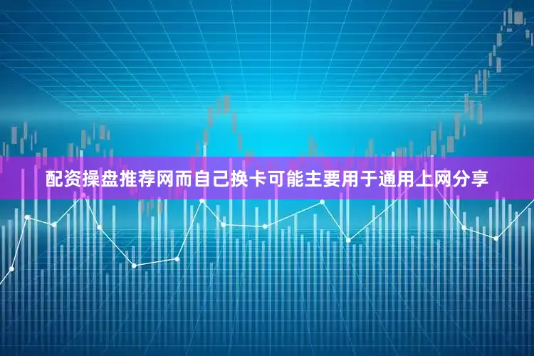 配资操盘推荐网而自己换卡可能主要用于通用上网分享