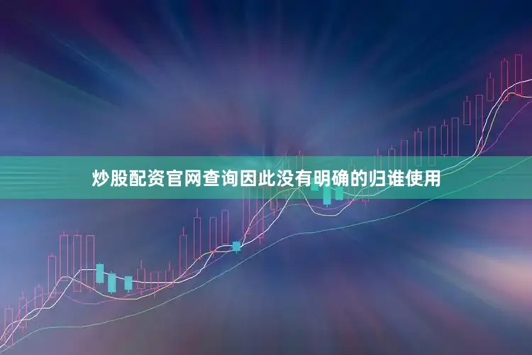 炒股配资官网查询因此没有明确的归谁使用