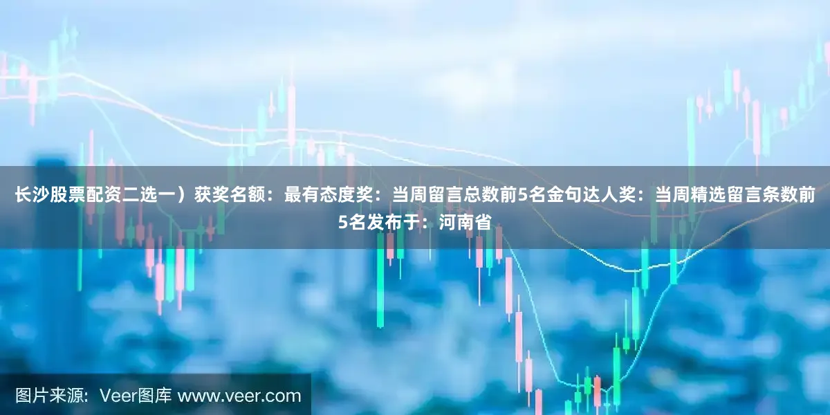 长沙股票配资二选一）获奖名额：最有态度奖：当周留言总数前5名金句达人奖：当周精选留言条数前5名发布于：河南省